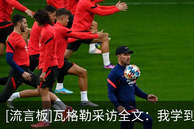 [流言板]瓦格勒采访全文：我学到了很多，要保持心态迎接每一场比赛